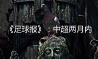 《足球报》�：中超两月内重启难度大 保留足协杯
