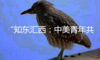 “知东汇西	：中美青年共话未来”在北京启动
