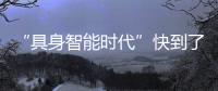 “具身智能时代”快到了
？丨科创要闻