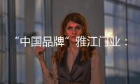 “中国品牌”雅江门业：用精致木门打造舒适生活