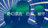 “奇幻漂流”归来，被守护的赤岭阿亮