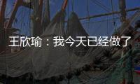 王欣瑜	：我今天已经做了我能做到的最好