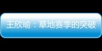 王欣瑜：草地赛季的突破超出预期，完全没敢想会有这样的状态
