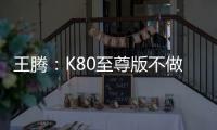 王腾：K80至尊版不做裸奔旗舰 不做规格降级