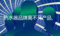 热水器品牌离不开产品、管理	、市场
