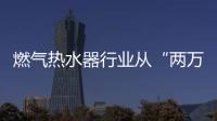 燃气热水器行业从“两万”之争到“两万”焕新