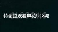 特谢拉观看申花U18与拜仁世界队比赛，并与主帅马凯交换球衣