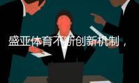 盛亚体育不断创新机制，营造科技创新环境