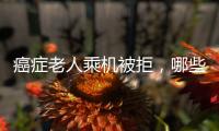 癌症老人乘机被拒
�，哪些情况不能飞？川航称艾滋患者需报备
