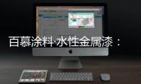 百慕涂料·水性金属漆：打造金属光泽质感效果
