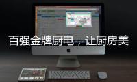 百强金牌厨电
，让厨房美出新高度!