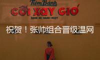 祝贺
！张帅组合晋级温网混双四强