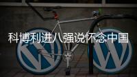 科博利进八强说怀念中国冰棍，感激德约指导，本西奇上演妈妈归来