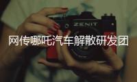 网传哪吒汽车解散研发团队：约200名员工正走离职流程