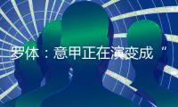 罗体：意甲正在演变成“老年联赛”，但这不代表失去了竞争力
