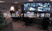 罗马跟队：斯维拉尔新合同年薪400万欧，无解约金条款