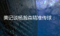 美记谈杨瀚森精准传球：媒体席大家都面面相觑脸上写着“你看到了吗”的表情