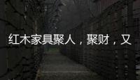 红木家具聚人，聚财�，又聚气!