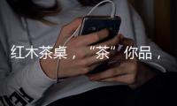 红木茶桌，“茶”你品，你细品