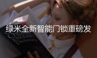 绿米全新智能门锁重磅发布
，重新定义全自动