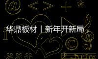 华鼎板材丨新年开新局
，起步即狂飙