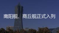 南阳舰、商丘舰正式入列海军