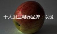 十大厨卫电器品牌	
：以设计为核心 实现细分化设计
