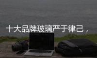 十大品牌玻璃严于律己，诚信经营显得很重要