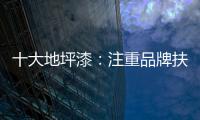 十大地坪漆：注重品牌扶植 重在品牌推广