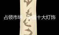 占领市场，中国十大灯饰品牌这样做