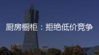 厨房橱柜
：拒绝低价竞争 企业必须提高警惕