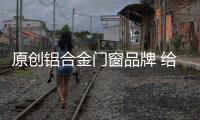 原创铝合金门窗品牌 给你一个原创的家