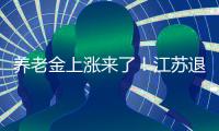 养老金上涨来了�！江苏退休人员人均养老金多少�	？今年可以涨多少？