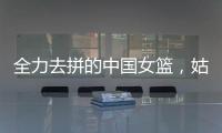 全力去拼的中国女篮，姑娘们“都做到了自己的极致”