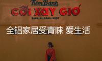 全铝家居受青睐 爱生活就选“中国全铝家居品牌”家顿