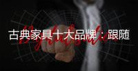古典家具十大品牌	：跟随时代脚步 做到精耕细作