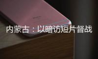 内蒙古：以暗访短片督战 推动营商环境优化