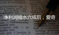 净利润缩水六成后	，爱奇艺宣布直播带货