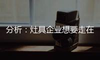 分析
：灶具企业想要走在行业前端 需要做什么?