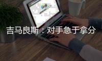 吉马良斯：对手急于拿分 闷热天气要控制好节奏
