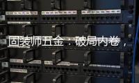 固装师五金：破局内卷，以品质铸就行业标杆