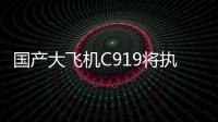 国产大飞机C919将执飞西安、广州直达往返航线