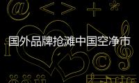 国外品牌抢滩中国空净市场，空气净化器十大排名出炉
