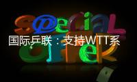 国际乒联：支持WTT系列赛优化改革措施