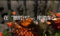 在“她时代”，电动车企业必须考虑女性消费者的喜好