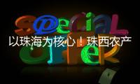 以珠海为核心！珠西农产品流通体系建设计划发布