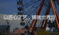 以匠心工艺，铺就世界坦途