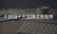 不锈钢十大品牌注重服务
、品质
、营销三大点