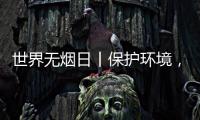 世界无烟日丨保护环境
，拒绝烟草
