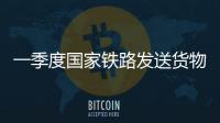 一季度国家铁路发送货物9.7亿吨，同比增长3.1%